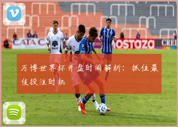 万博世界杯开盘时间解析：抓住最佳投注时机