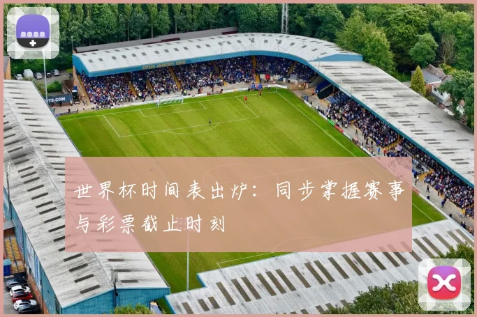世界杯时间表出炉：同步掌握赛事与彩票截止时刻