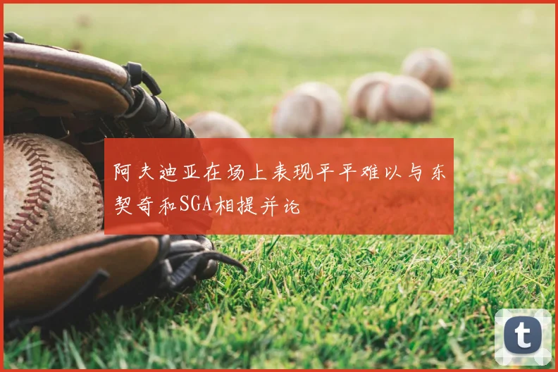 阿夫迪亚在场上表现平平难以与东契奇和SGA相提并论