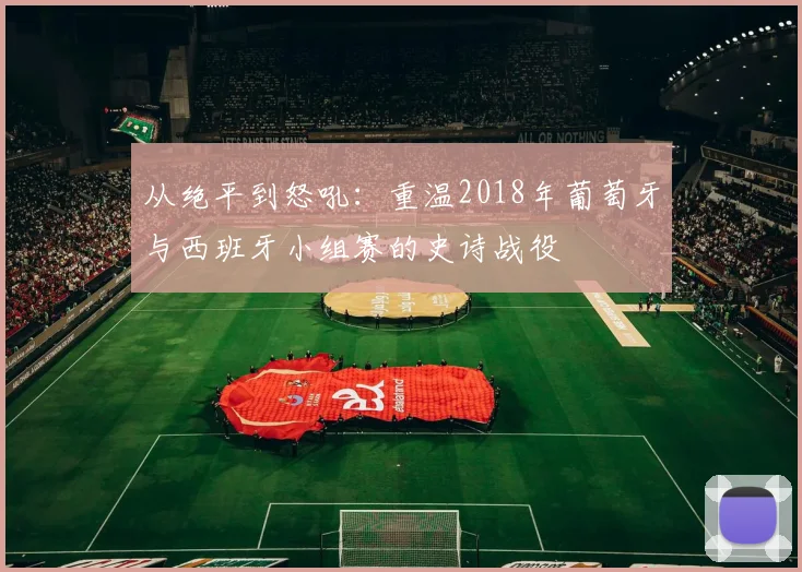 从绝平到怒吼:重温2018年葡萄牙与西班牙小组赛的史诗战役