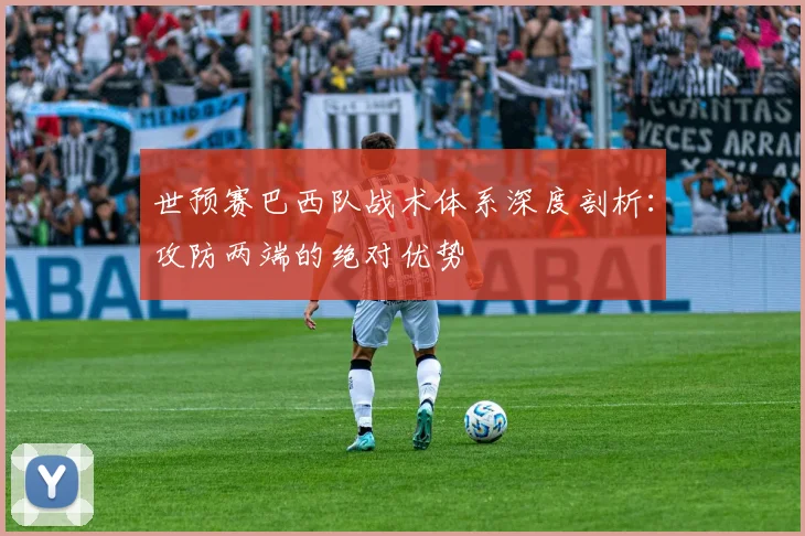 世预赛巴西队战术体系深度剖析：攻防两端的绝对优势