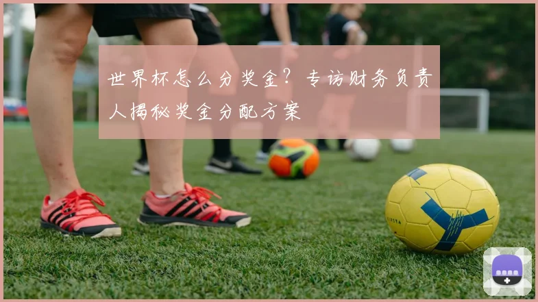 世界杯怎么分奖金？专访财务负责人揭秘奖金分配方案