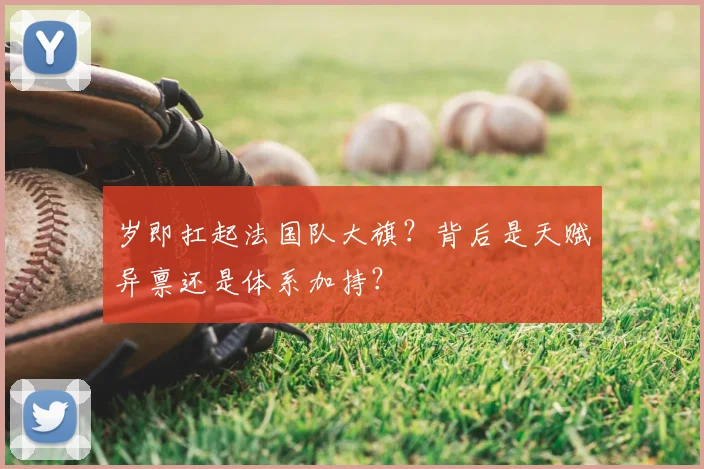岁即扛起法国队大旗？背后是天赋异禀还是体系加持？