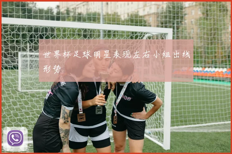 世界杯足球明星表现左右小组出线形势
