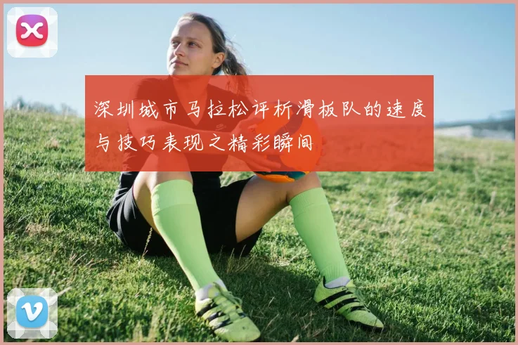 深圳城市马拉松评析滑板队的速度与技巧表现之精彩瞬间
