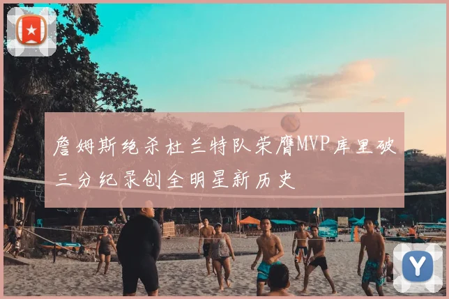詹姆斯绝杀杜兰特队荣膺MVP库里破三分纪录创全明星新历史