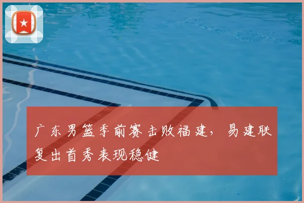 广东男篮季前赛击败福建,易建联复出首秀表现稳健