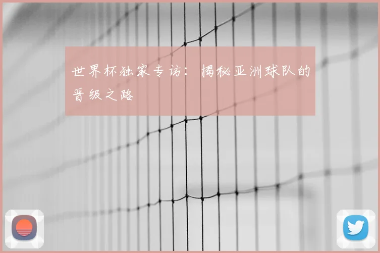 世界杯独家专访：揭秘亚洲球队的晋级之路