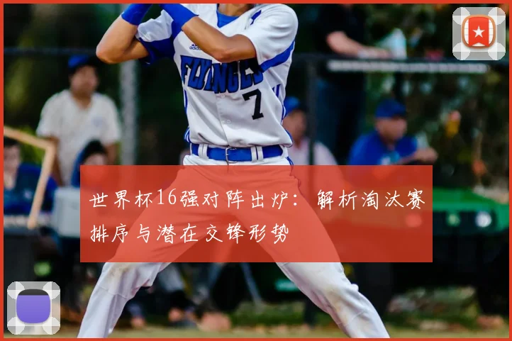 世界杯16强对阵出炉：解析淘汰赛排序与潜在交锋形势