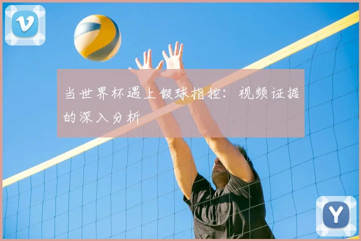 当世界杯遇上假球指控：视频证据的深入分析