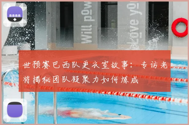 世预赛巴西队更衣室故事：专访老将揭秘团队凝聚力如何炼成