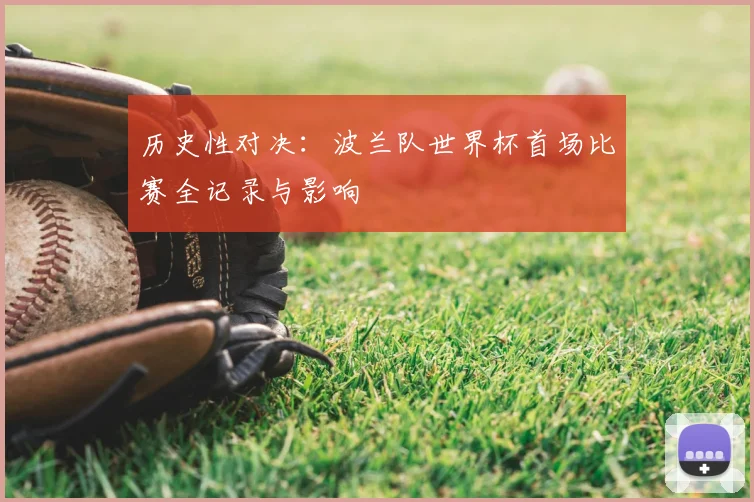 历史性对决：波兰队世界杯首场比赛全记录与影响