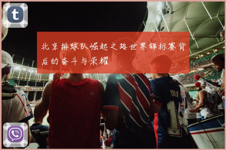 北京排球队崛起之路世界锦标赛背后的奋斗与荣耀