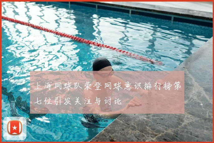 上海网球队荣登网球意识排行榜第七位引发关注与讨论