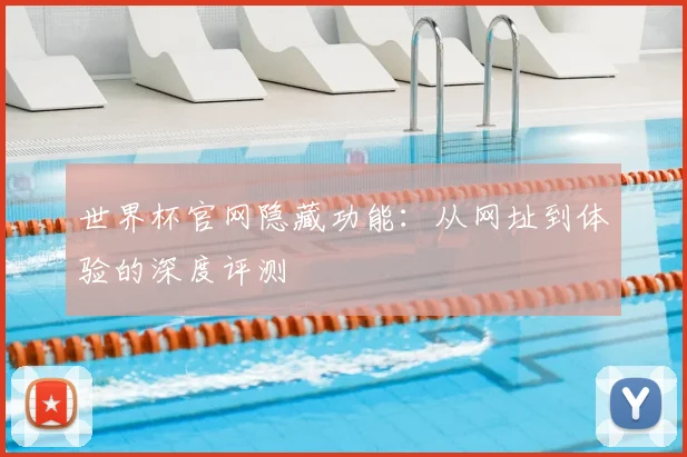 世界杯官网隐藏功能：从网址到体验的深度评测