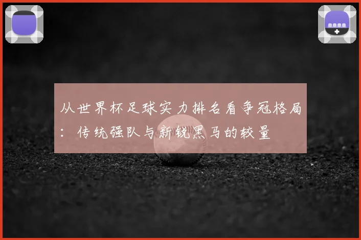 从世界杯足球实力排名看争冠格局：传统强队与新锐黑马的较量