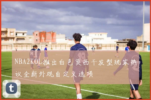 NBA2KOL推出白色莫西干发型玩家热议全新外观自定义选项