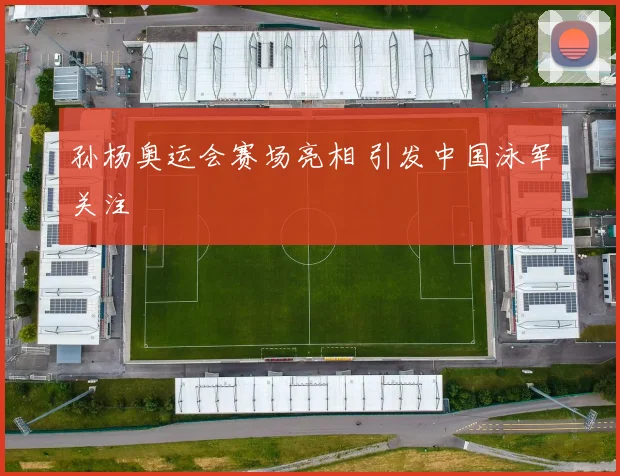 孙杨奥运会赛场亮相 引发中国泳军关注