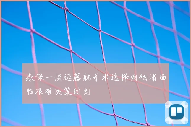 森保一谈远藤航手术选择利物浦面临艰难决策时刻