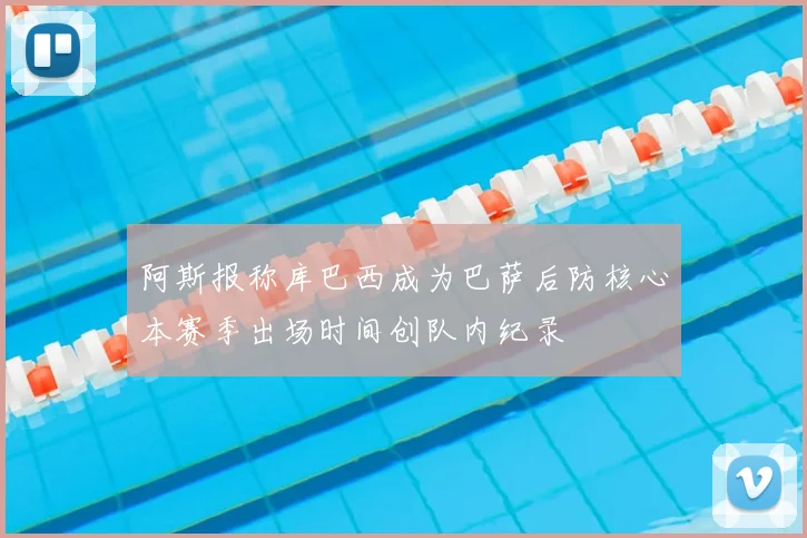 阿斯报称库巴西成为巴萨后防核心本赛季出场时间创队内纪录