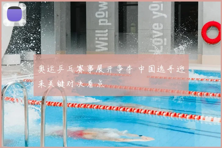 奥运乒乓赛事展开争夺 中国选手迎来关键对决看点