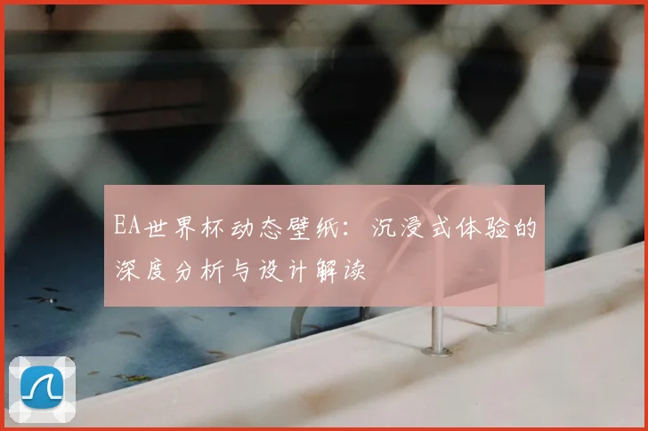 EA世界杯动态壁纸：沉浸式体验的深度分析与设计解读
