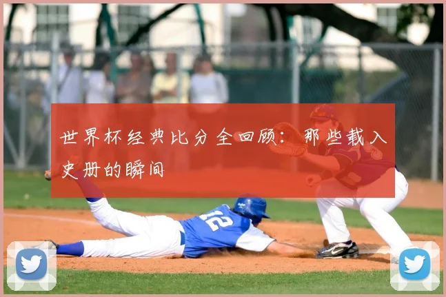 世界杯经典比分全回顾：那些载入史册的瞬间