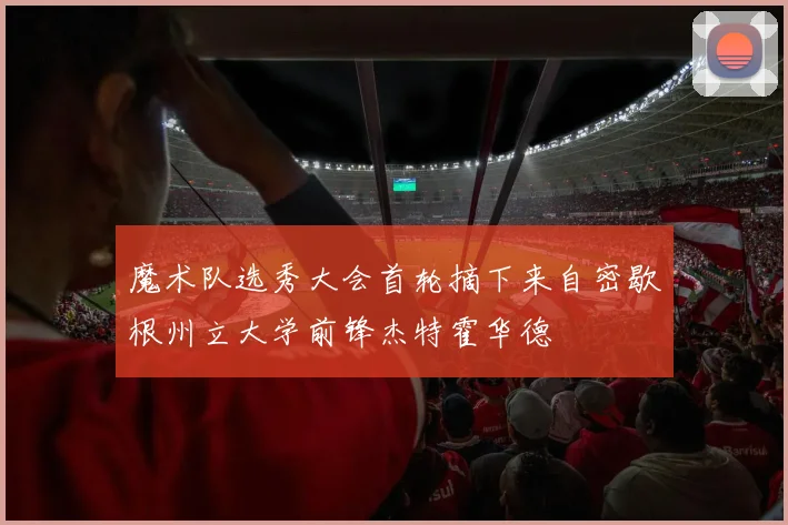 魔术队选秀大会首轮摘下来自密歇根州立大学前锋杰特霍华德