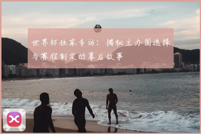 世界杯独家专访：揭秘主办国选择与赛程制定的幕后故事