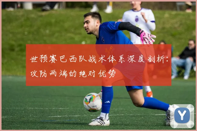 世预赛巴西队战术体系深度剖析：攻防两端的绝对优势