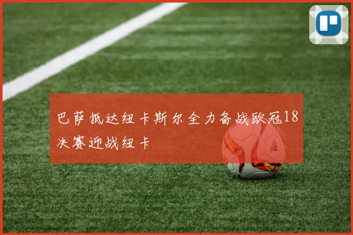 巴萨抵达纽卡斯尔全力备战欧冠18决赛迎战纽卡