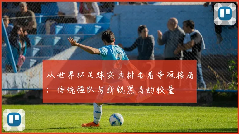 从世界杯足球实力排名看争冠格局：传统强队与新锐黑马的较量