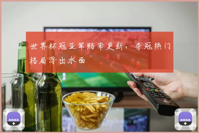 世界杯冠亚军赔率更新，夺冠热门格局浮出水面