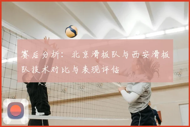 赛后分析：北京滑板队与西安滑板队技术对比与表现评估