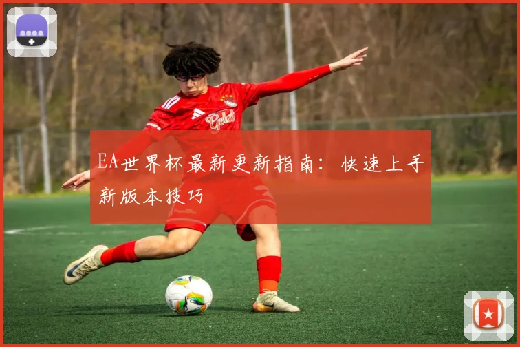 EA世界杯最新更新指南：快速上手新版本技巧