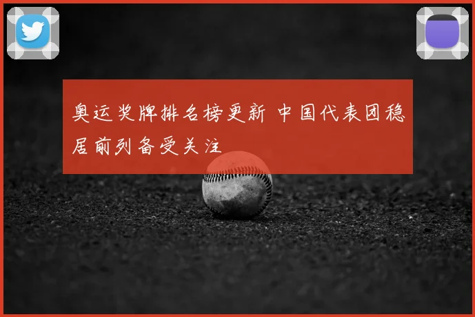 奥运奖牌排名榜更新 中国代表团稳居前列备受关注