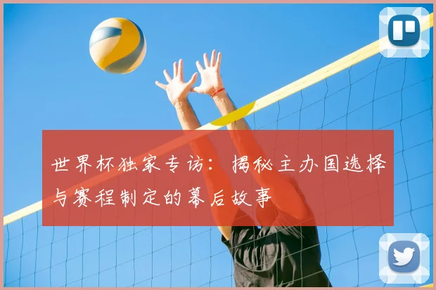 世界杯独家专访：揭秘主办国选择与赛程制定的幕后故事