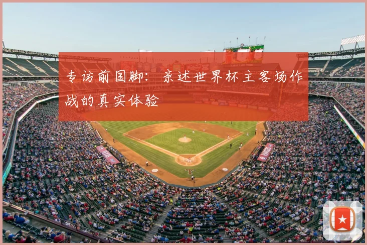 专访前国脚：亲述世界杯主客场作战的真实体验