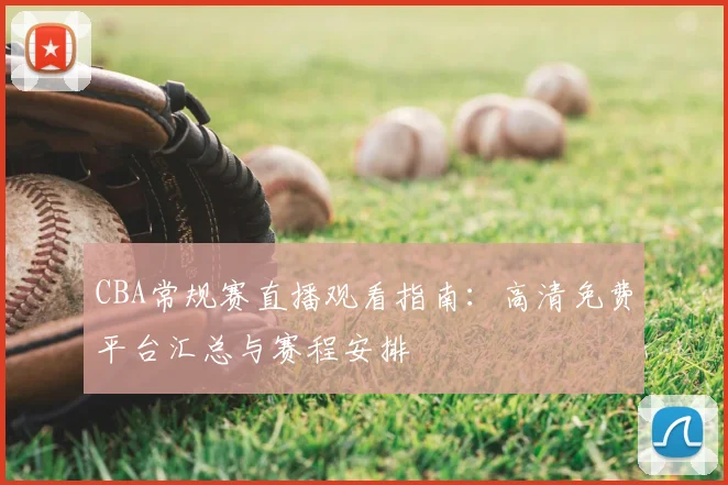 CBA常规赛直播观看指南：高清免费平台汇总与赛程安排