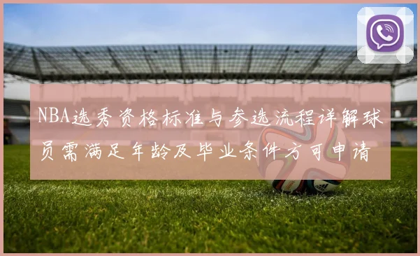 NBA选秀资格标准与参选流程详解球员需满足年龄及毕业条件方可申请
