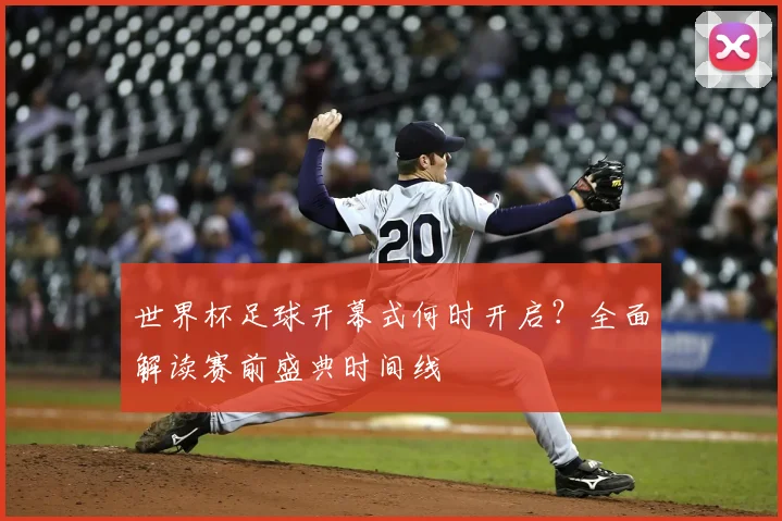 世界杯足球开幕式何时开启？全面解读赛前盛典时间线