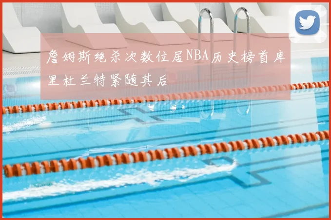 詹姆斯绝杀次数位居NBA历史榜首库里杜兰特紧随其后