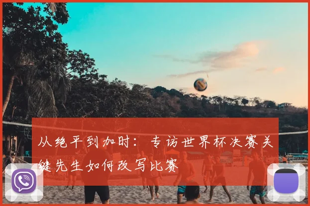 从绝平到加时：专访世界杯决赛关键先生如何改写比赛