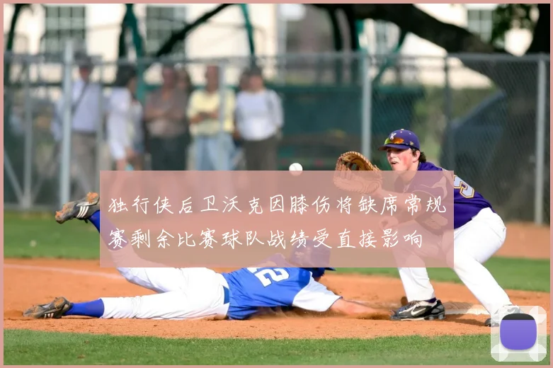 独行侠后卫沃克因膝伤将缺席常规赛剩余比赛球队战绩受直接影响
