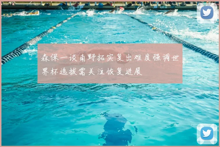 森保一谈南野拓实复出难度强调世界杯选拔需关注恢复进展