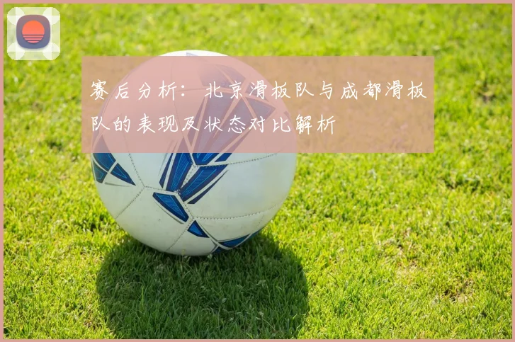 赛后分析：北京滑板队与成都滑板队的表现及状态对比解析