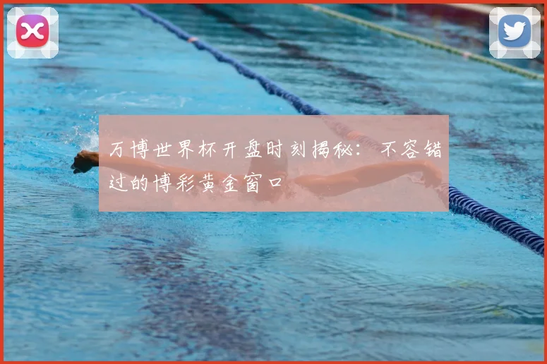 万博世界杯开盘时刻揭秘：不容错过的博彩黄金窗口