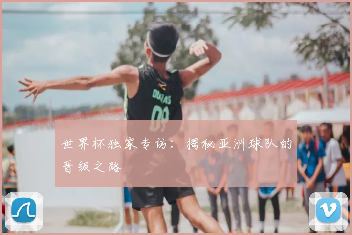 世界杯独家专访：揭秘亚洲球队的晋级之路