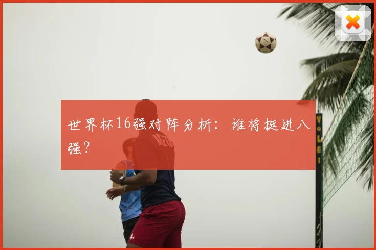 世界杯16强对阵分析：谁将挺进八强？