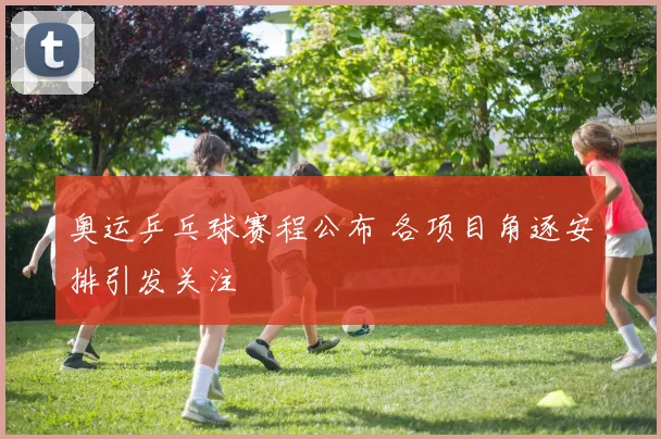 奥运乒乓球赛程公布 各项目角逐安排引发关注